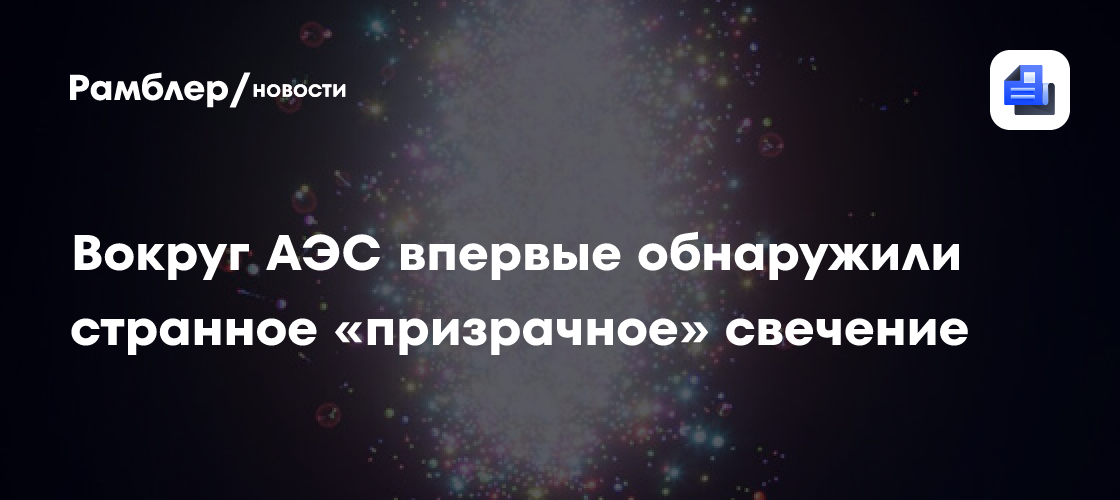 Вокруг АЭС впервые обнаружили странное «призрачное» свечение