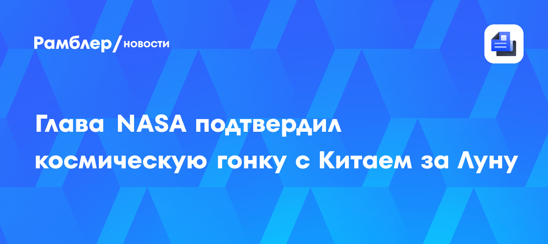Глава NASA подтвердил космическую гонку с Китаем за Луну