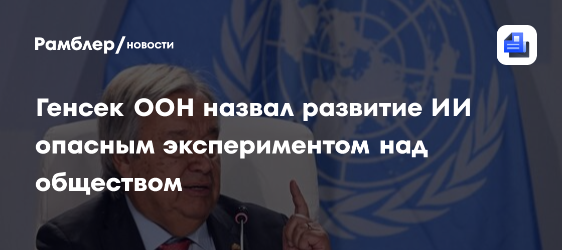 Генсек ООН назвал развитие ИИ опасным экспериментом над обществом