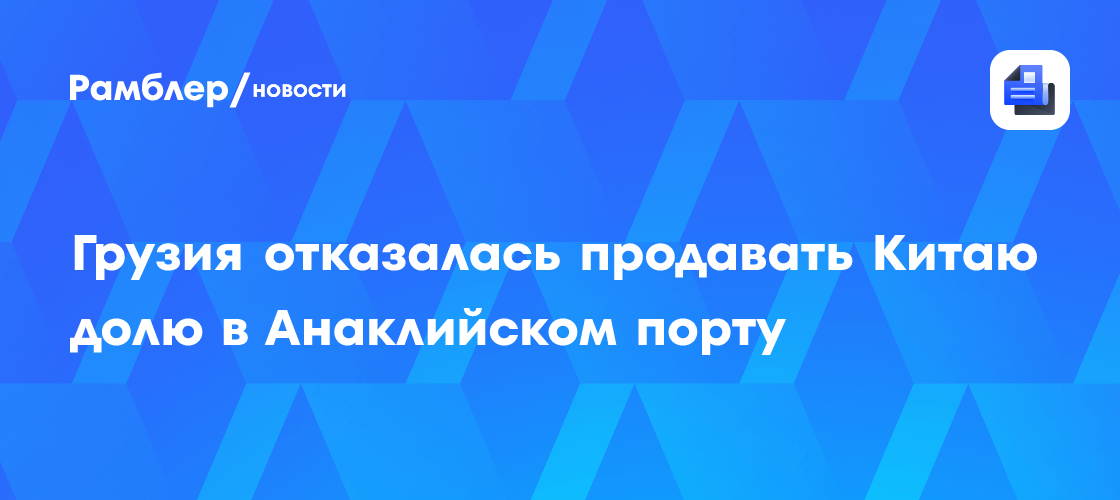 Грузия отказалась продавать Китаю долю в Анаклийском порту