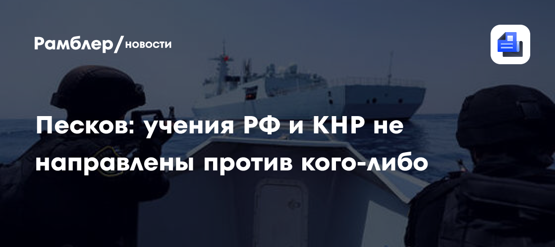 Песков: учения РФ и КНР не направлены против кого-либо
