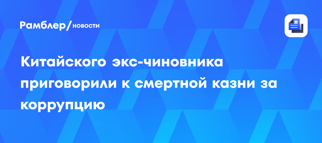 Китайского экс-чиновника приговорили к смертной казни за коррупцию