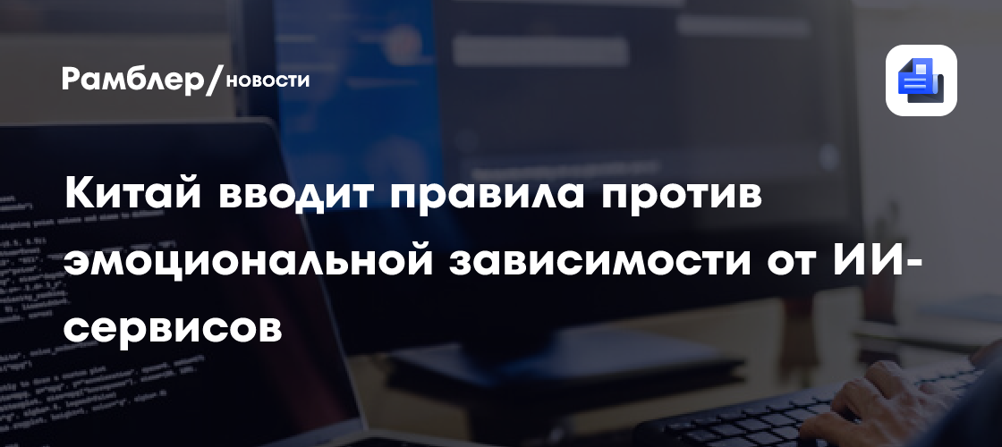Китай вводит правила против эмоциональной зависимости от ИИ-сервисов