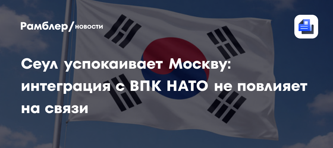 Сеул успокаивает Москву: интеграция с ВПК НАТО не повлияет на связи