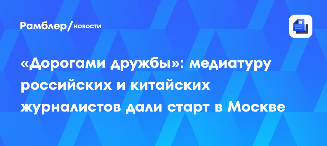 «Дорогами дружбы»: медиатуру российских и китайских журналистов дали старт в Москве