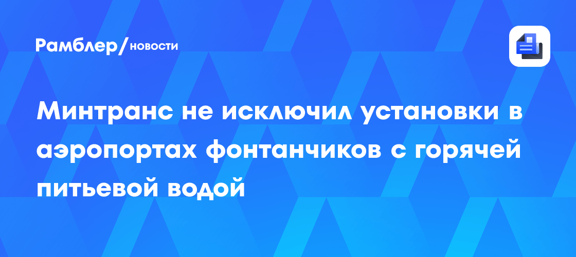 Минтранс не исключил установки в аэропортах фонтанчиков с горячей питьевой водой