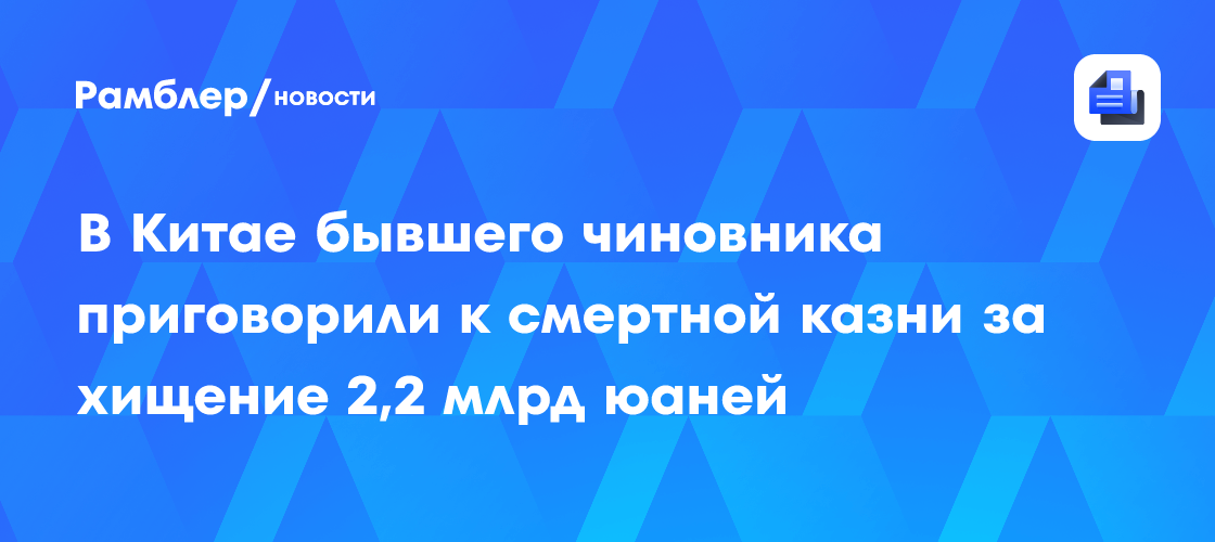 В Китае бывшего чиновника приговорили к смертной казни за хищение 2,2 млрд юаней