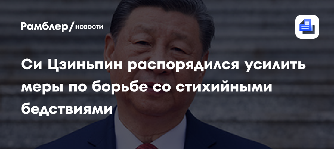 Си Цзиньпин распорядился усилить меры по борьбе со стихийными бедствиями