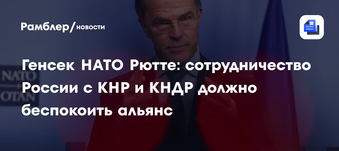 Генсек НАТО Рютте: сотрудничество России с КНР и КНДР должно беспокоить альянс