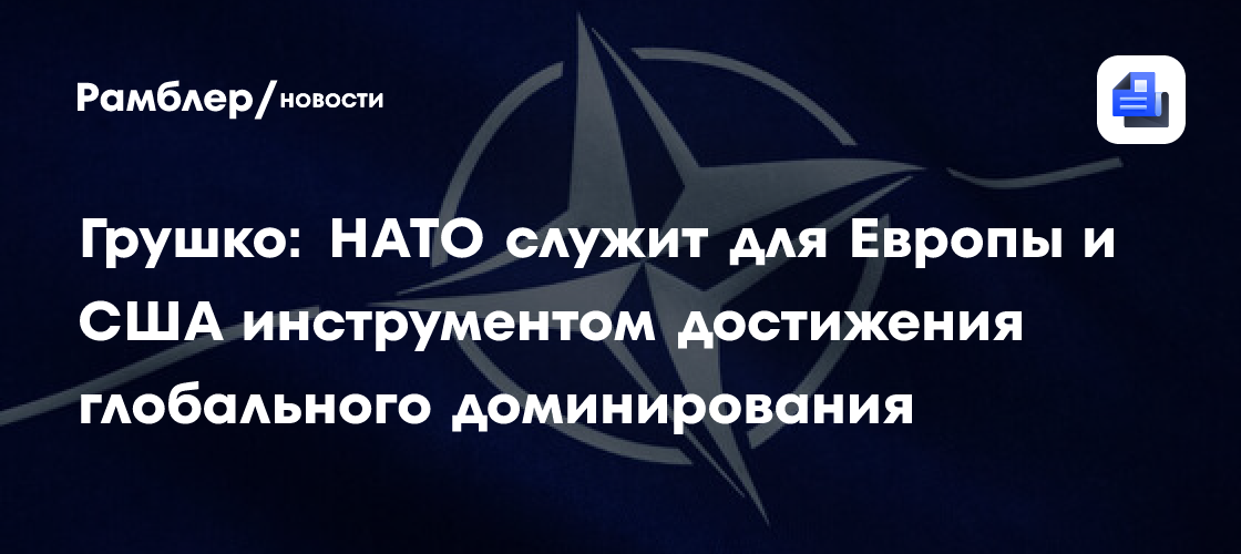 Грушко: НАТО служит для Европы и США инструментом достижения глобального доминирования