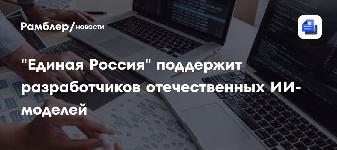 "Единая Россия" поддержит разработчиков отечественных ИИ-моделей