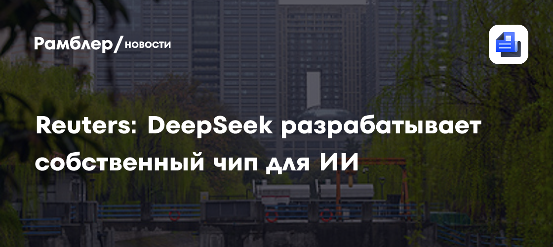 Reuters: DeepSeek разрабатывает собственный чип для ИИ