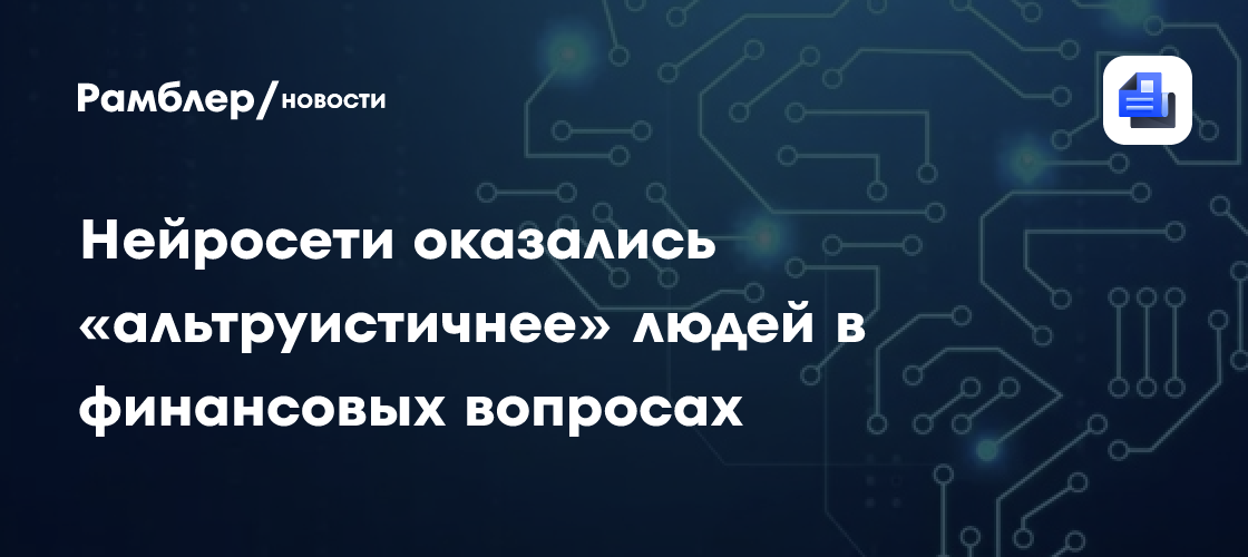 Нейросети оказались «альтруистичнее» людей в финансовых вопросах