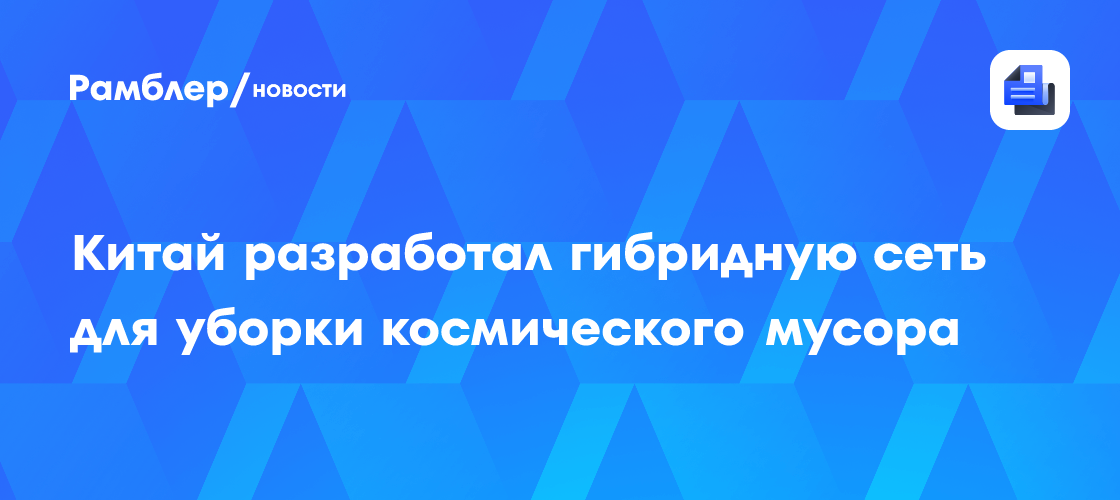 Китай разработал гибридную сеть для уборки космического мусора