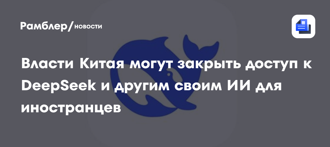 Власти Китая могут закрыть доступ к DeepSeek и другим своим ИИ для иностранцев