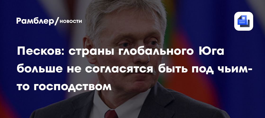 Песков: страны глобального Юга больше не согласятся быть под чьим-то господством