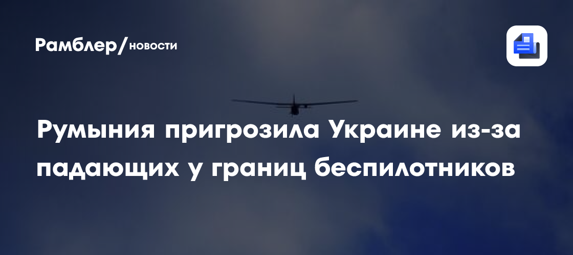 Румыния пригрозила Украине из-за падающих у границ беспилотников