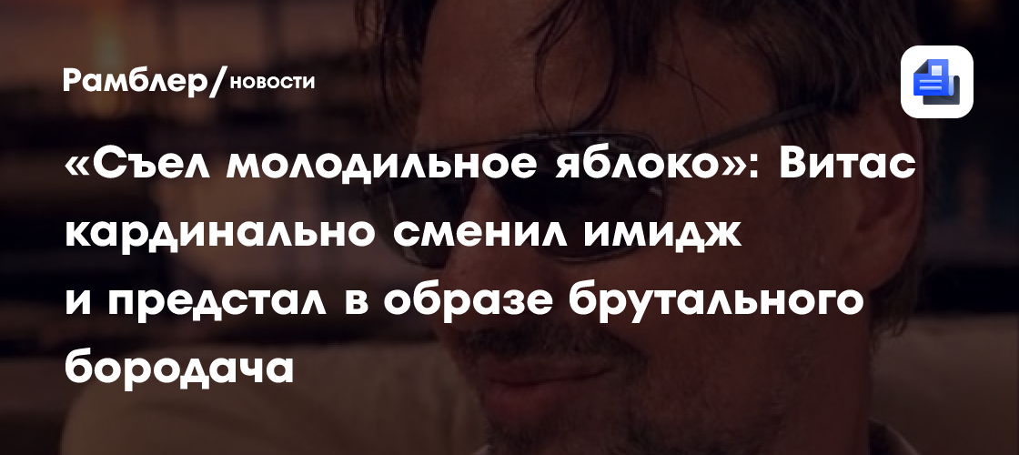 «Съел молодильное яблоко»: Витас кардинально сменил имидж и предстал в образе брутального бородача