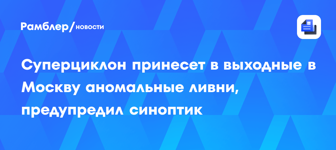 Суперциклон принесет в выходные в Москву аномальные ливни, предупредил синоптик