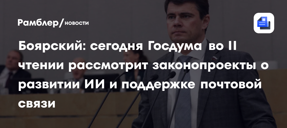Боярский: сегодня Госдума во II чтении рассмотрит законопроекты о развитии ИИ и поддержке почтовой связи