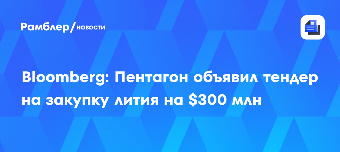 Bloomberg: Пентагон объявил тендер на закупку лития на $300 млн