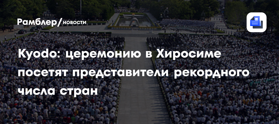 Kyodo: церемонию в Хиросиме посетят представители рекордного числа стран