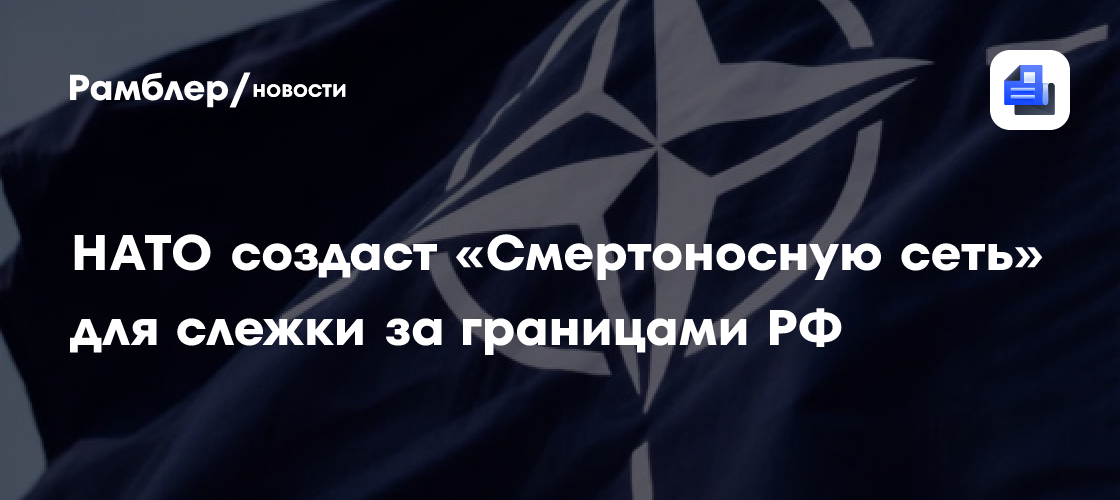 НАТО создаст «Смертоносную сеть» для слежки за границами РФ