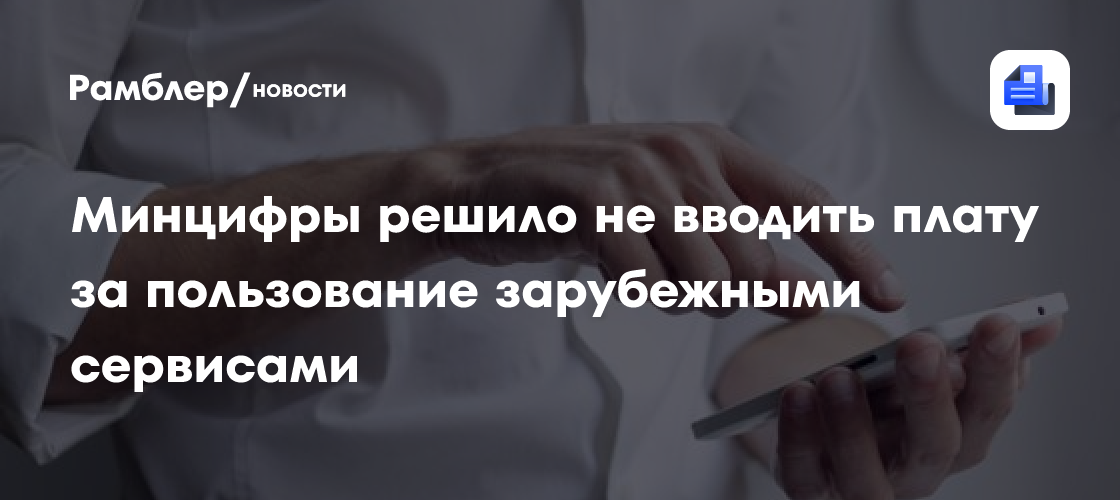 Минцифры решило не вводить плату за пользование зарубежными сервисами