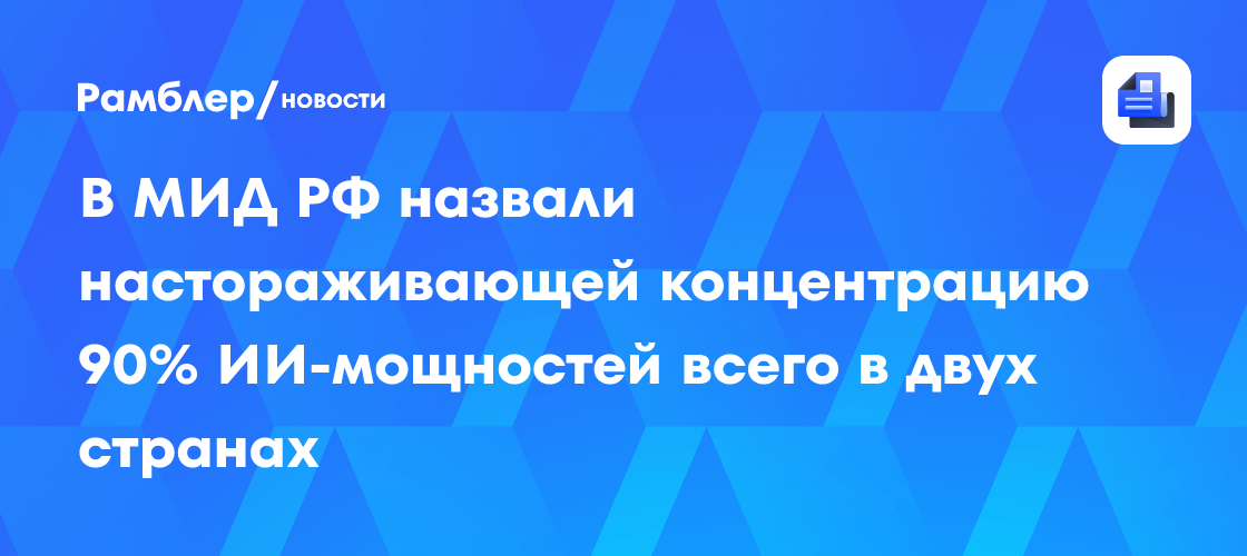 В МИД РФ назвали настораживающей концентрацию 90% ИИ-мощностей всего в двух странах