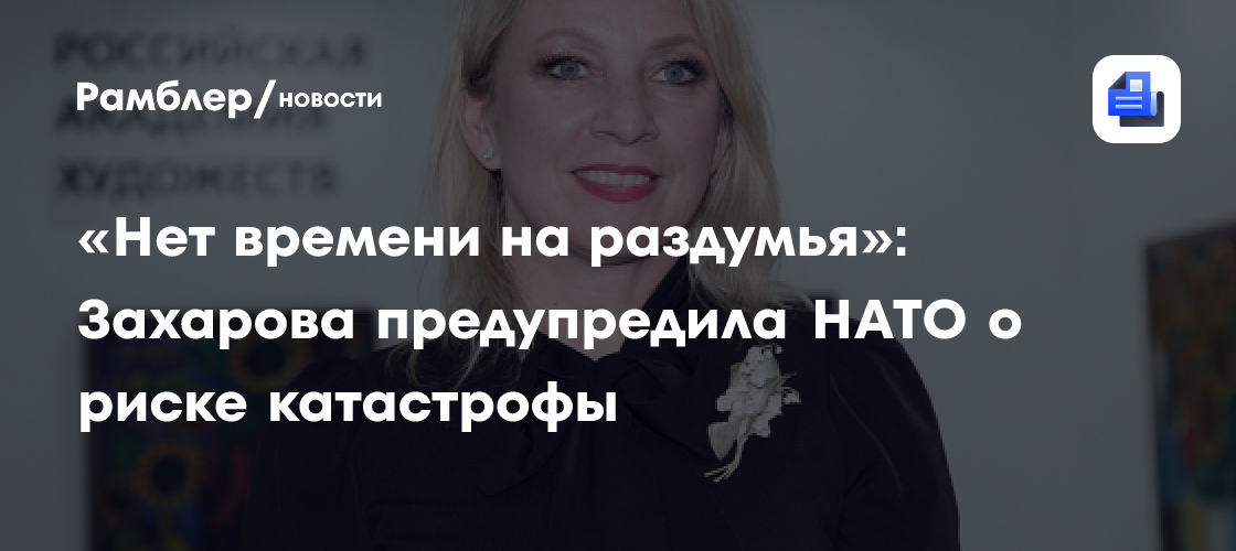 «Нет времени на раздумья»: Захарова предупредила НАТО о риске катастрофы