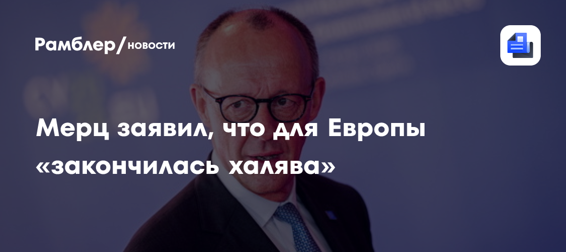 Мерц заявил, что для Европы «закончилась халява»