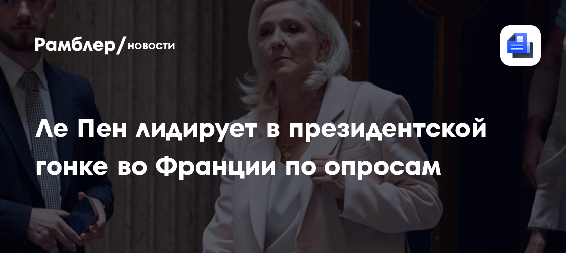 Ле Пен лидирует в президентской гонке во Франции по опросам