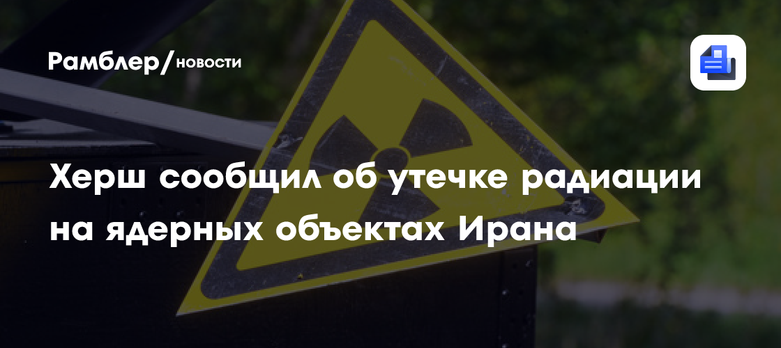 Херш сообщил об утечке радиации на ядерных объектах Ирана