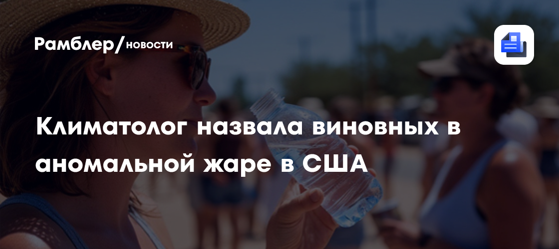 Климатолог назвала виновных в аномальной жаре в США: «Земля нагревается быстрее, чем когда-либо»