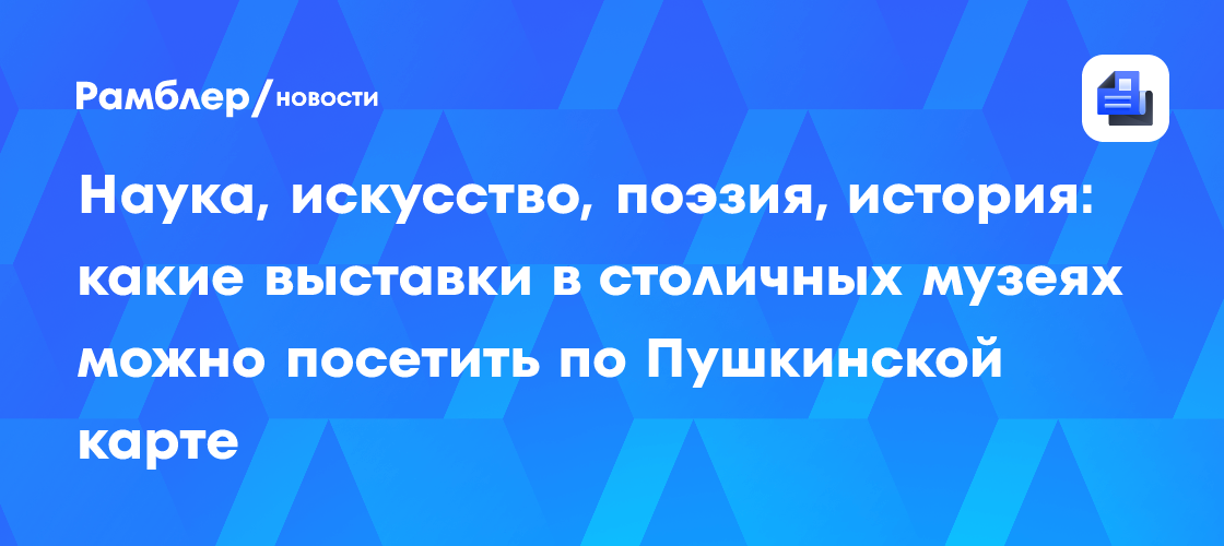 Наука, искусство, поэзия, история: какие выставки в столичных музеях можно посетить по Пушкинской карте