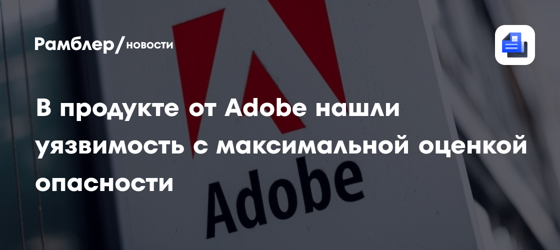 В продукте от Adobe нашли уязвимость с максимальной оценкой опасности