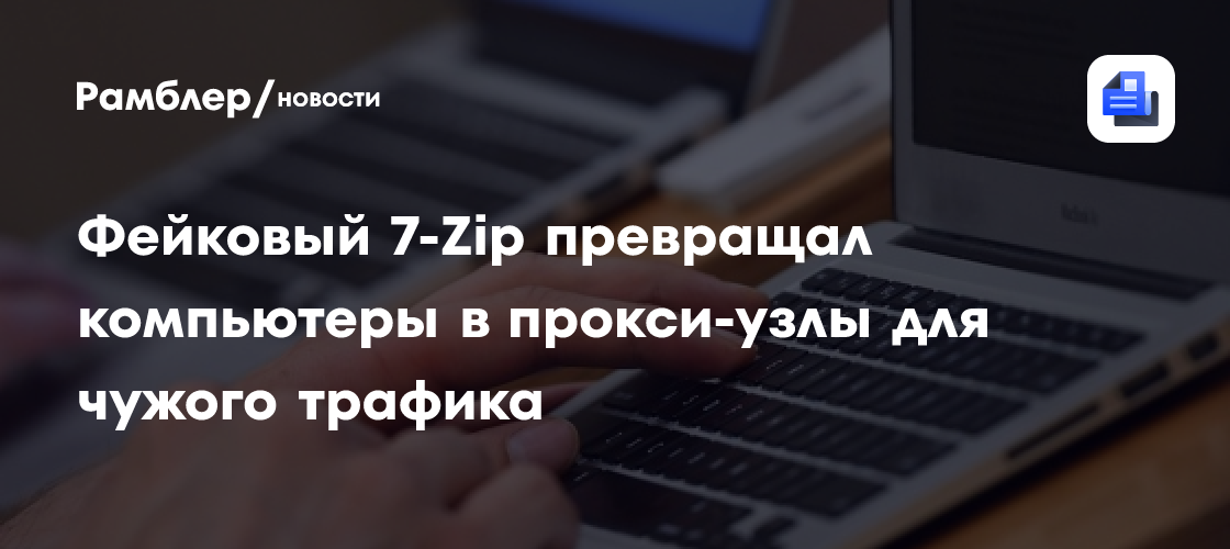 Фейковый 7-Zip превращал компьютеры в прокси-узлы для чужого трафика