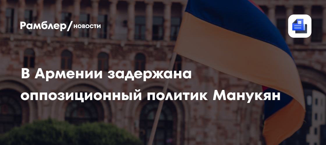 В Армении задержана оппозиционный политик Манукян