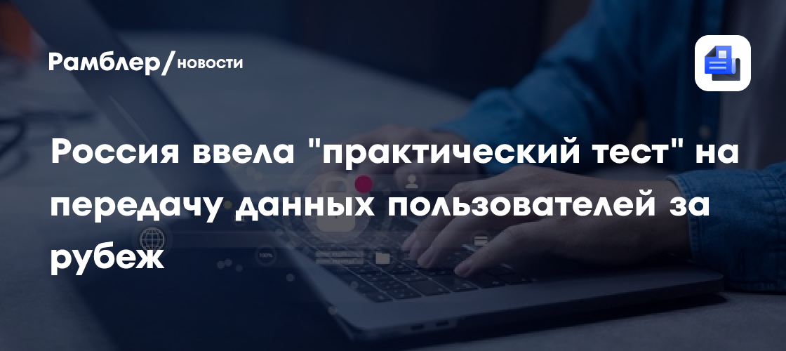 Россия ввела "практический тест" на передачу данных пользователей за рубеж