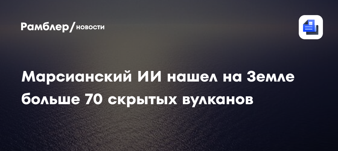 Марсианский ИИ нашел на Земле больше 70 скрытых вулканов