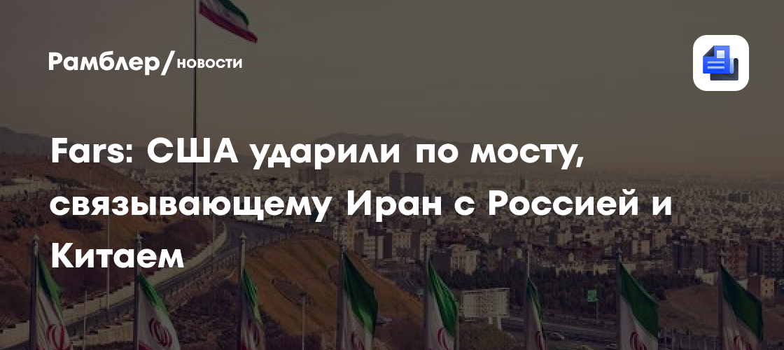 Fars: США ударили по мосту, связывающему Иран с Россией и Китаем