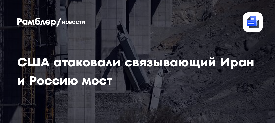 США атаковали связывающий Иран и Россию мост