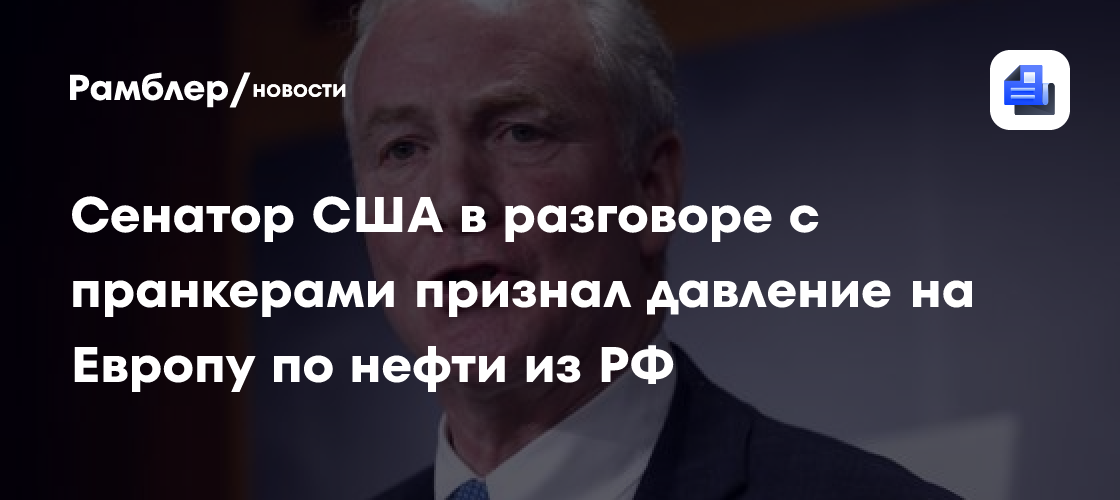 Сенатор США в разговоре с пранкерами признал давление на Европу по нефти из РФ