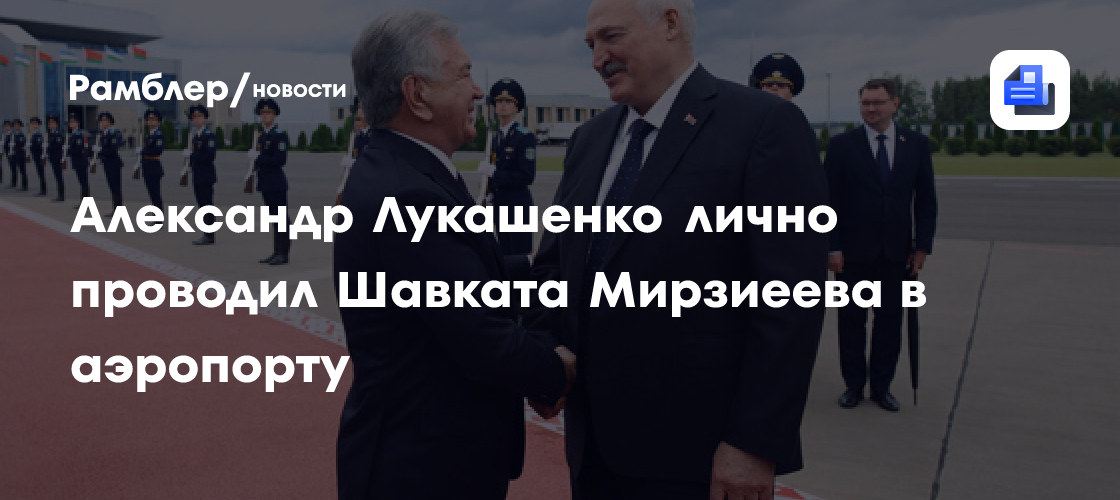 Александр Лукашенко лично проводил Шавката Мирзиеева в аэропорту