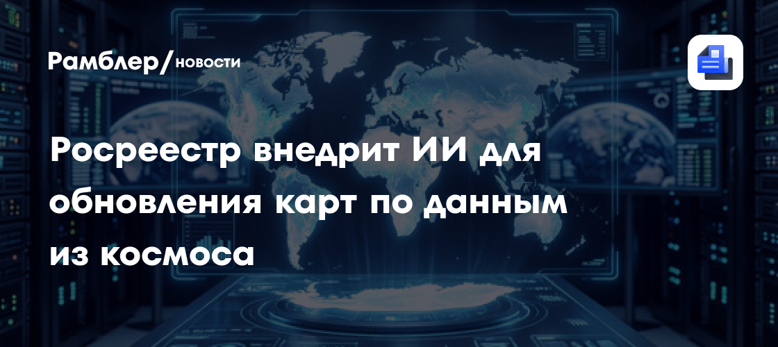 Росреестр внедрит ИИ для обновления карт по данным из космоса
