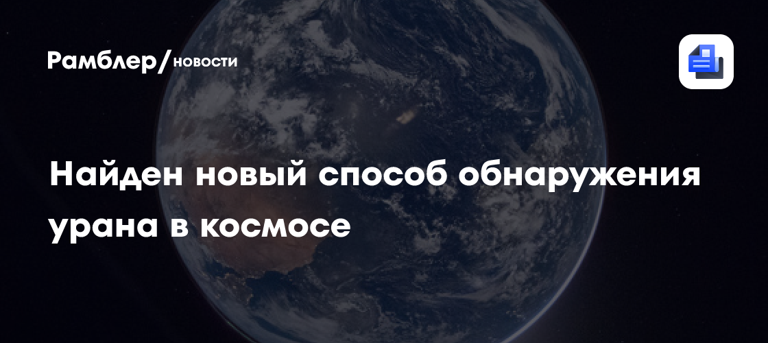 Американский физик предложил новый способ обнаружения урана в космосе
