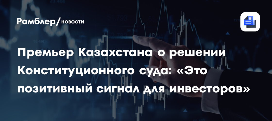Премьер Казахстана о решении Конституционного суда: «Это позитивный сигнал для инвесторов»