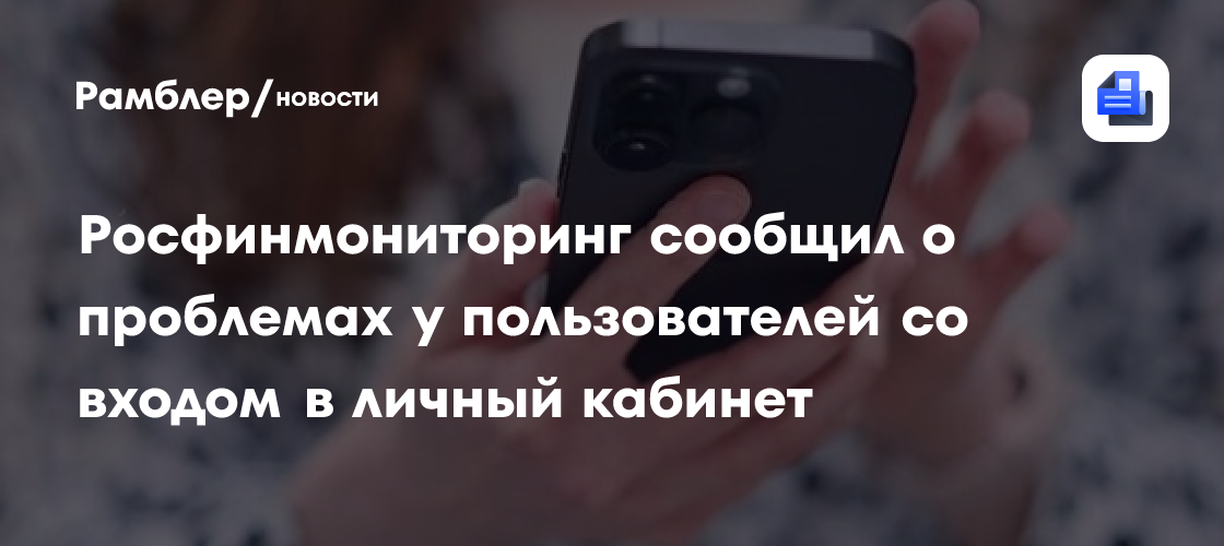 Росфинмониторинг сообщил о проблемах у пользователей со входом в личный кабинет