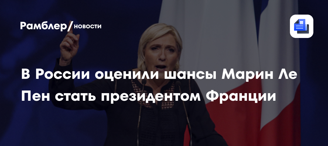 В России оценили шансы Марин Ле Пен стать президентом Франции