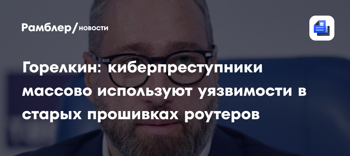 Горелкин: киберпреступники массово используют уязвимости в старых прошивках роутеров